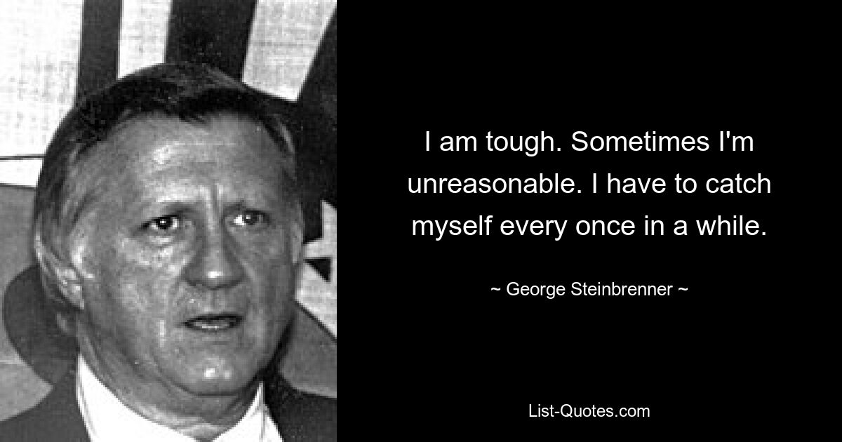 I am tough. Sometimes I'm unreasonable. I have to catch myself every once in a while. — © George Steinbrenner