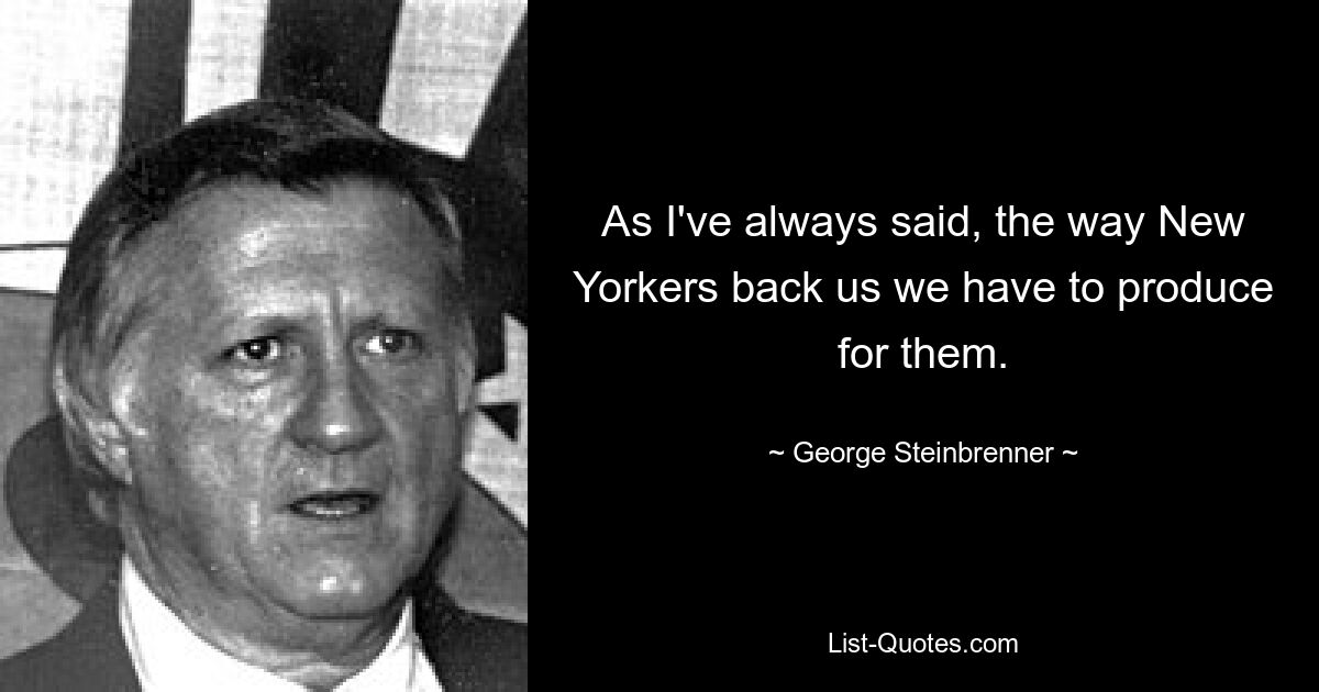 As I've always said, the way New Yorkers back us we have to produce for them. — © George Steinbrenner