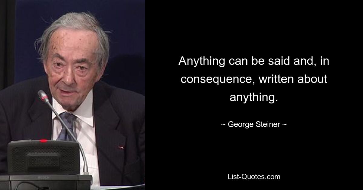 Anything can be said and, in consequence, written about anything. — © George Steiner