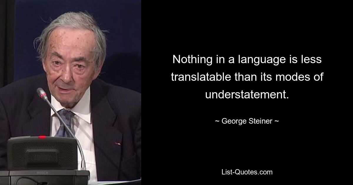 Nothing in a language is less translatable than its modes of understatement. — © George Steiner