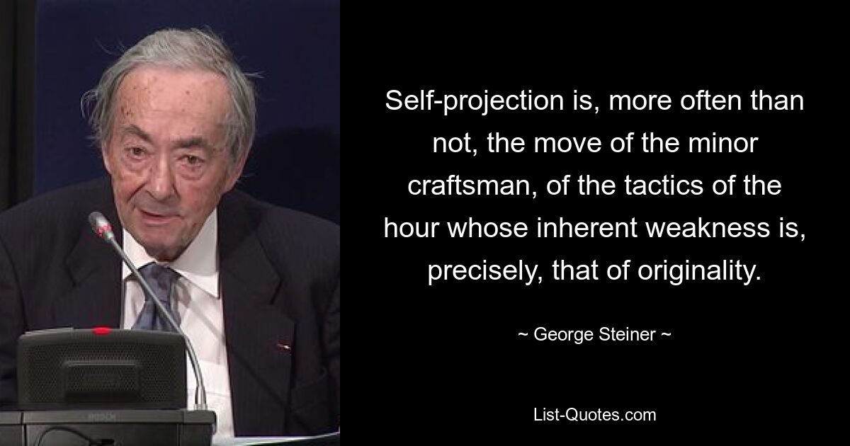 Self-projection is, more often than not, the move of the minor craftsman, of the tactics of the hour whose inherent weakness is, precisely, that of originality. — © George Steiner