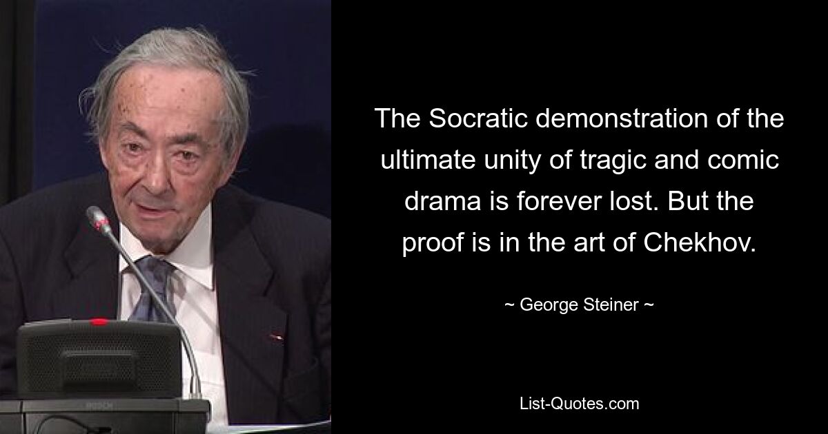 The Socratic demonstration of the ultimate unity of tragic and comic drama is forever lost. But the proof is in the art of Chekhov. — © George Steiner