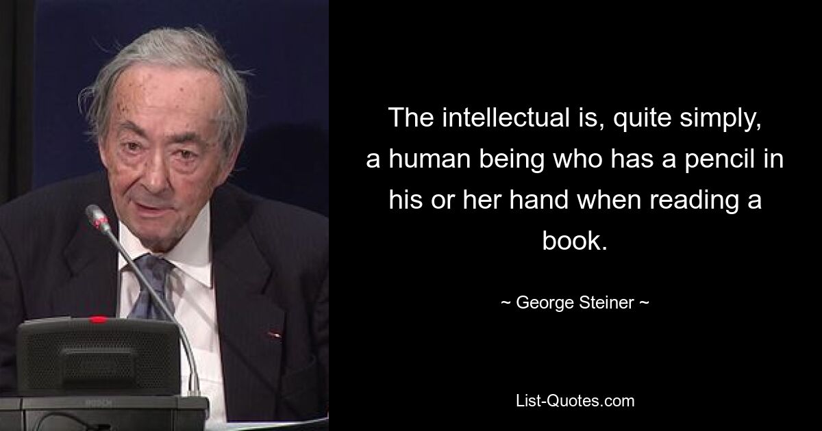 The intellectual is, quite simply, a human being who has a pencil in his or her hand when reading a book. — © George Steiner