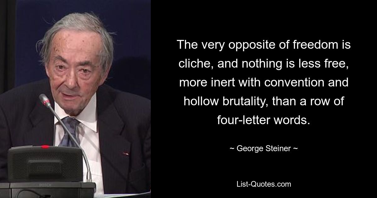 Полная противоположность свободы — клише, и нет ничего менее свободного, более инертного с условностью и пустой грубостью, чем ряд слов из четырех букв. — © Джордж Штайнер 