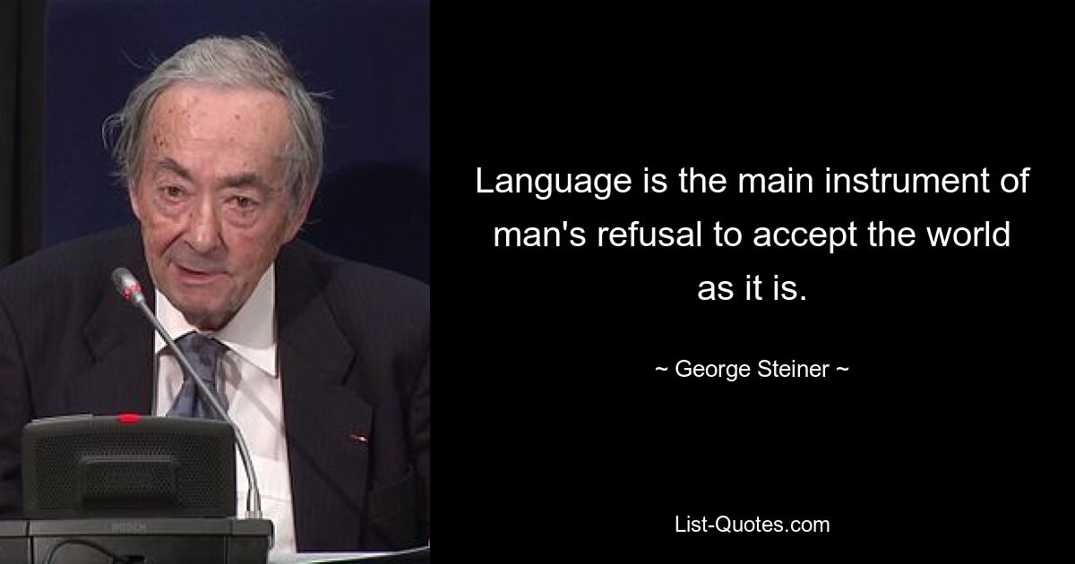 Language is the main instrument of man's refusal to accept the world as it is. — © George Steiner