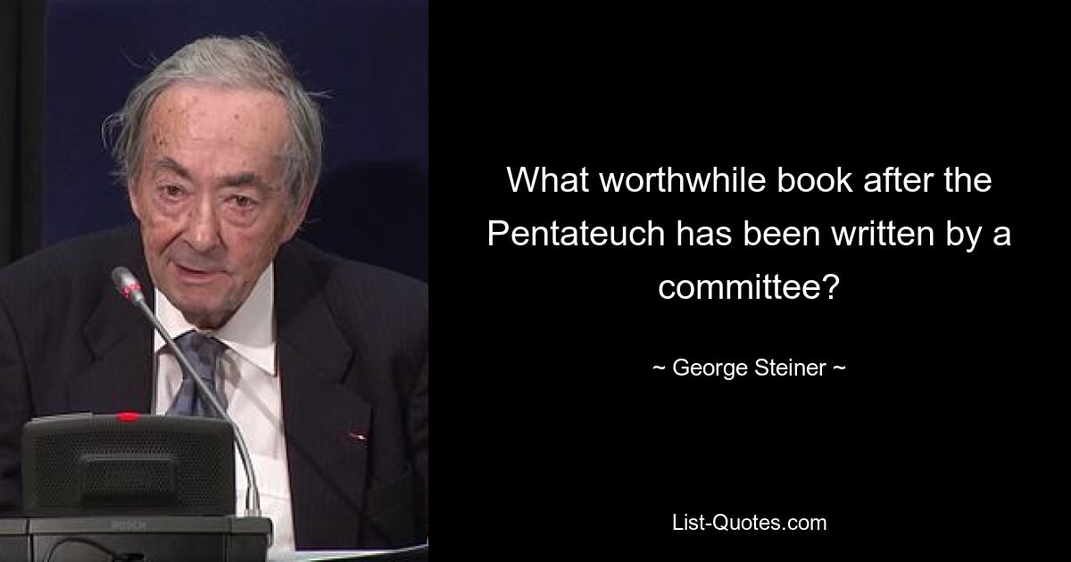 What worthwhile book after the Pentateuch has been written by a committee? — © George Steiner