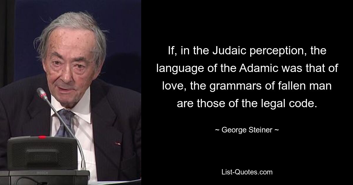 If, in the Judaic perception, the language of the Adamic was that of love, the grammars of fallen man are those of the legal code. — © George Steiner