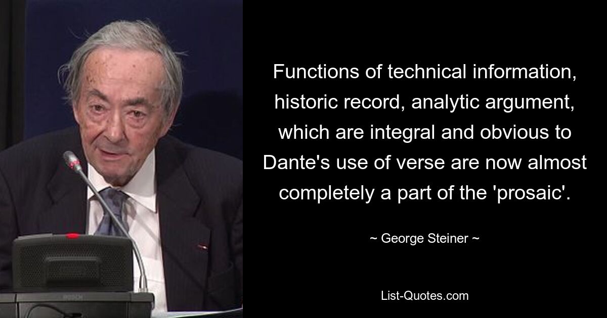 Functions of technical information, historic record, analytic argument, which are integral and obvious to Dante's use of verse are now almost completely a part of the 'prosaic'. — © George Steiner