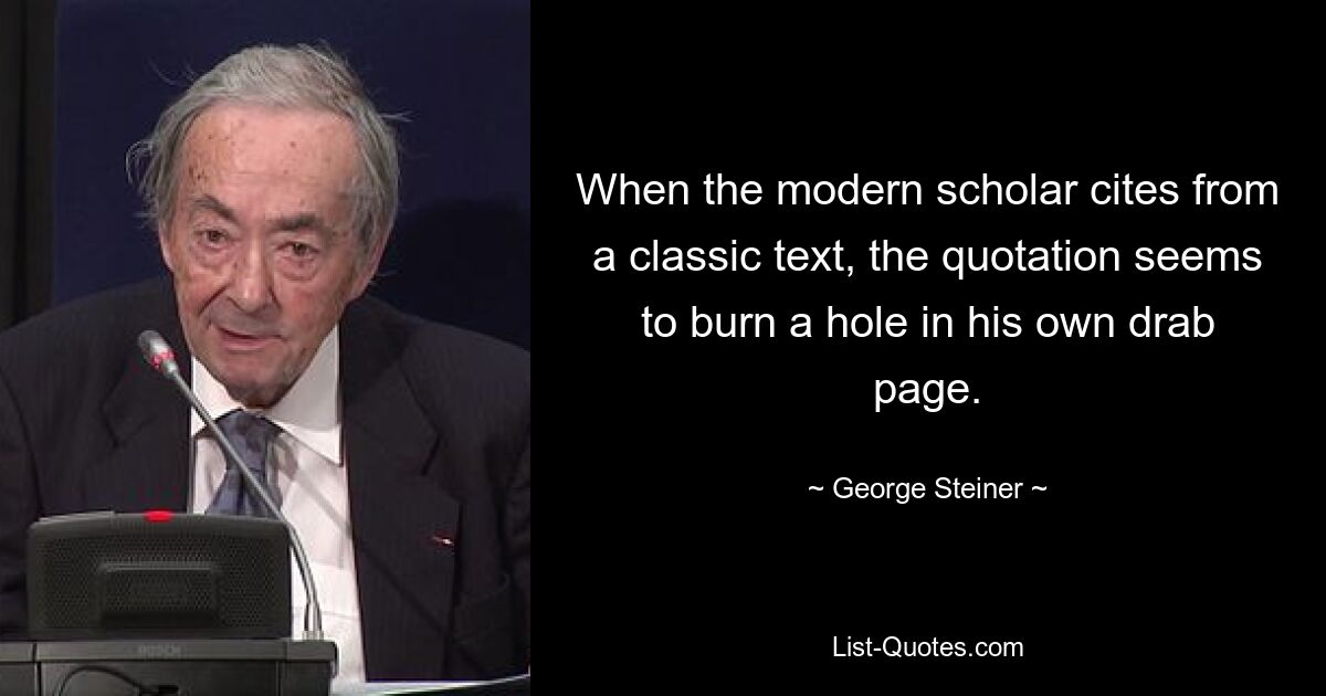 When the modern scholar cites from a classic text, the quotation seems to burn a hole in his own drab page. — © George Steiner