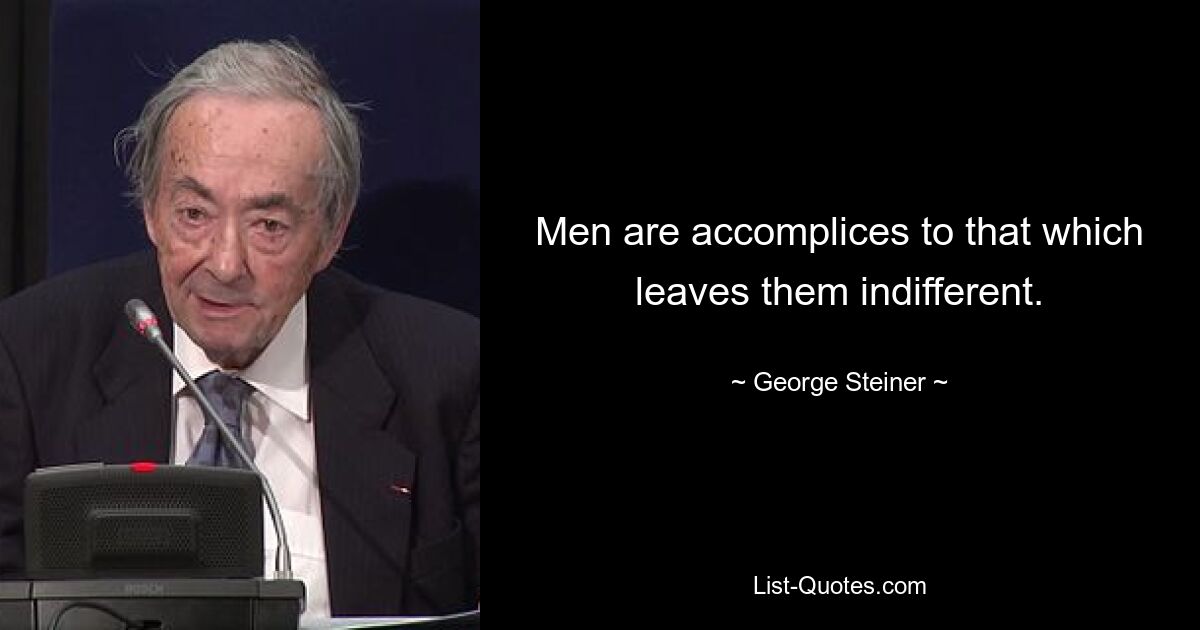 Men are accomplices to that which leaves them indifferent. — © George Steiner