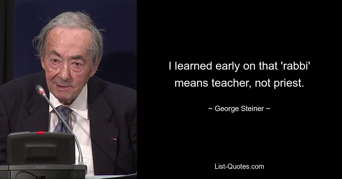 I learned early on that 'rabbi' means teacher, not priest. — © George Steiner