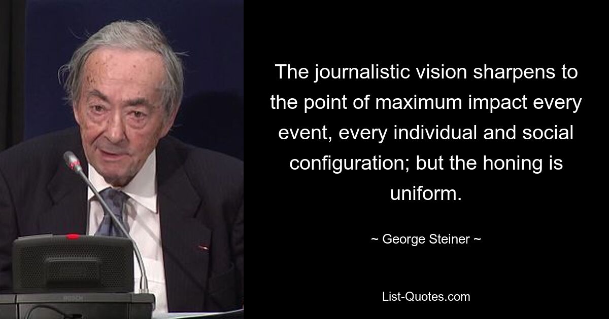 The journalistic vision sharpens to the point of maximum impact every event, every individual and social configuration; but the honing is uniform. — © George Steiner