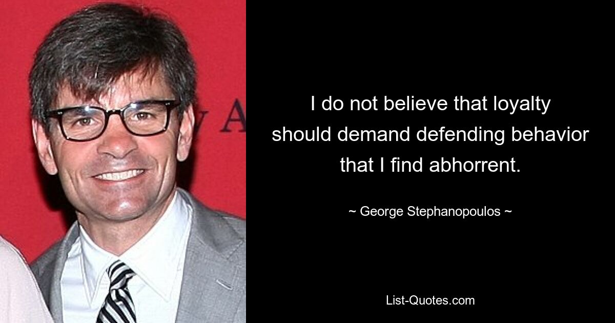 I do not believe that loyalty should demand defending behavior that I find abhorrent. — © George Stephanopoulos