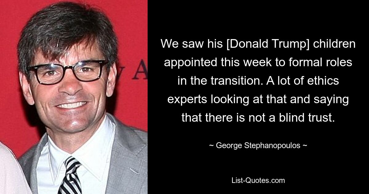 We saw his [Donald Trump] children appointed this week to formal roles in the transition. A lot of ethics experts looking at that and saying that there is not a blind trust. — © George Stephanopoulos