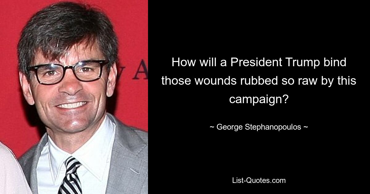 How will a President Trump bind those wounds rubbed so raw by this campaign? — © George Stephanopoulos