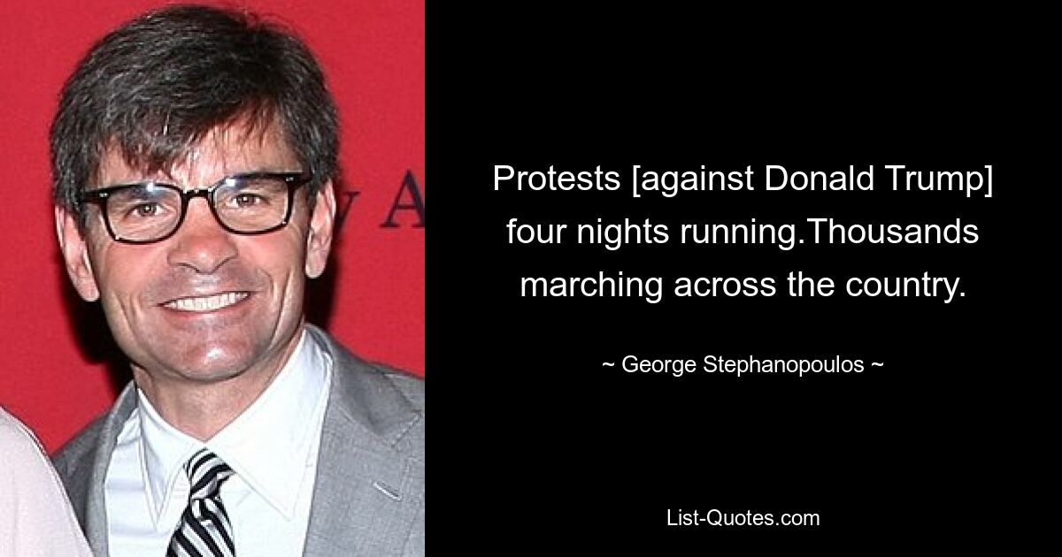 Protests [against Donald Trump] four nights running.Thousands marching across the country. — © George Stephanopoulos