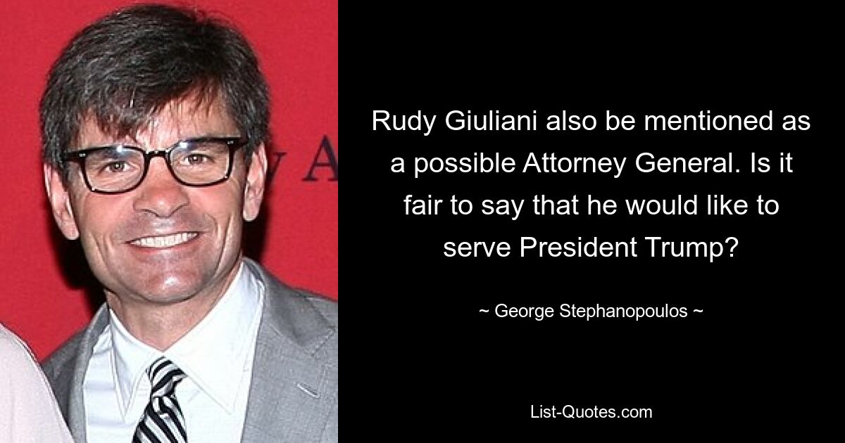 Rudy Giuliani also be mentioned as a possible Attorney General. Is it fair to say that he would like to serve President Trump? — © George Stephanopoulos