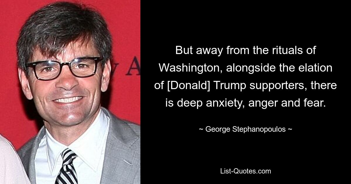 But away from the rituals of Washington, alongside the elation of [Donald] Trump supporters, there is deep anxiety, anger and fear. — © George Stephanopoulos