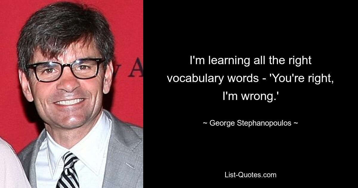 I'm learning all the right vocabulary words - 'You're right, I'm wrong.' — © George Stephanopoulos