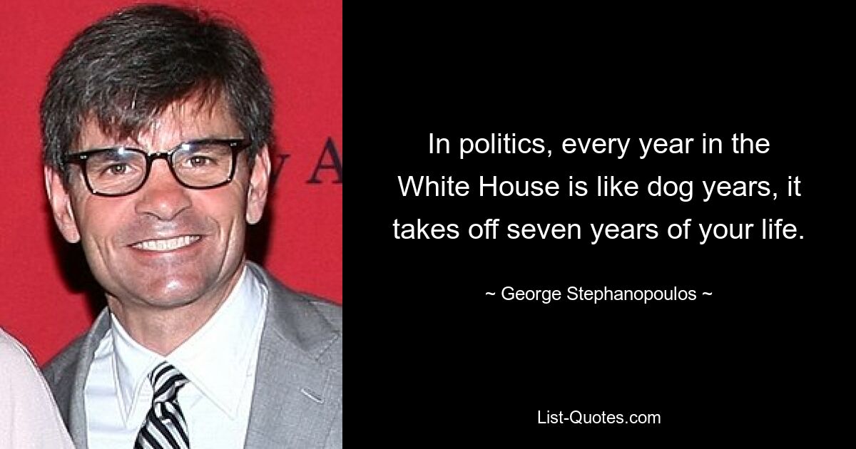 In politics, every year in the White House is like dog years, it takes off seven years of your life. — © George Stephanopoulos