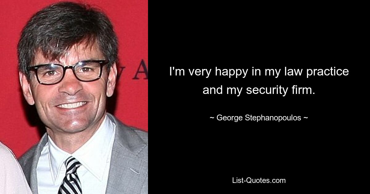 I'm very happy in my law practice and my security firm. — © George Stephanopoulos