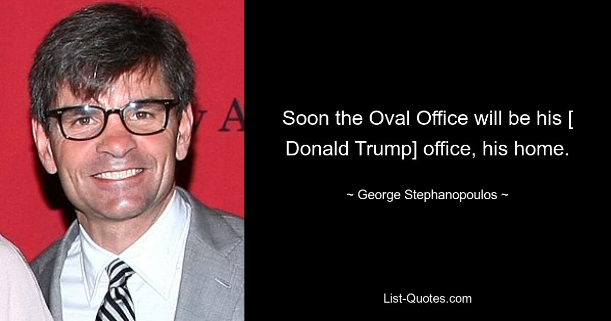 Soon the Oval Office will be his [ Donald Trump] office, his home. — © George Stephanopoulos