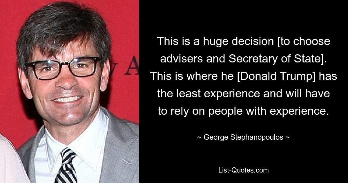 This is a huge decision [to choose advisers and Secretary of State]. This is where he [Donald Trump] has the least experience and will have to rely on people with experience. — © George Stephanopoulos