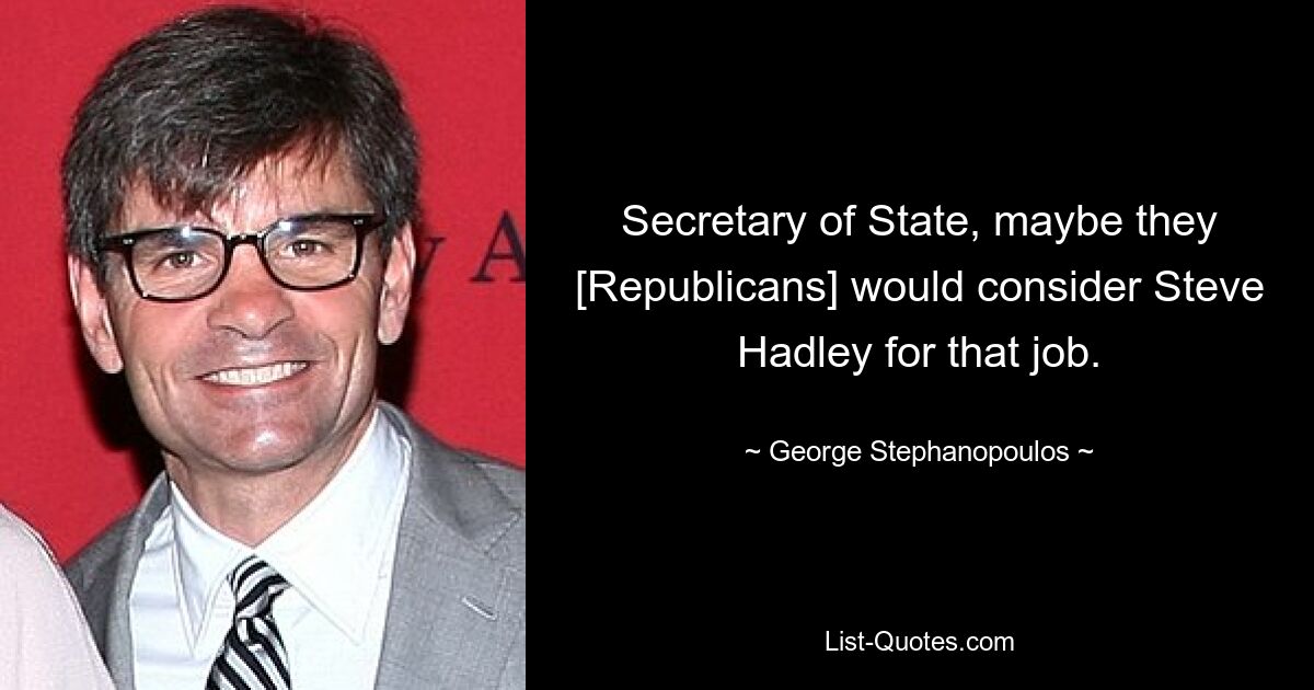 Secretary of State, maybe they [Republicans] would consider Steve Hadley for that job. — © George Stephanopoulos