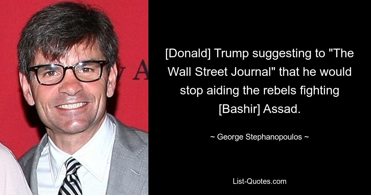 [Donald] Trump suggesting to "The Wall Street Journal" that he would stop aiding the rebels fighting [Bashir] Assad. — © George Stephanopoulos