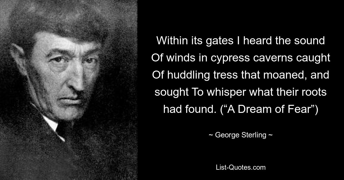 В его воротах я услышал шум Ветров в кипарисовых пещерах, пойманных Скрючившимися локонами, которые стонали, и стремился Шептать то, что нашли их корни. («Сон о страхе») — © Джордж Стерлинг 