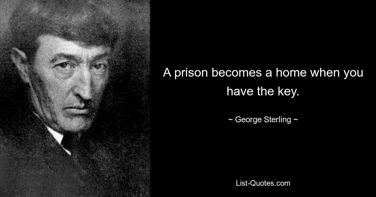 A prison becomes a home when you have the key. — © George Sterling