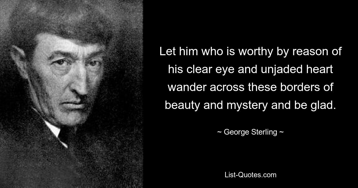 Let him who is worthy by reason of his clear eye and unjaded heart wander across these borders of beauty and mystery and be glad. — © George Sterling