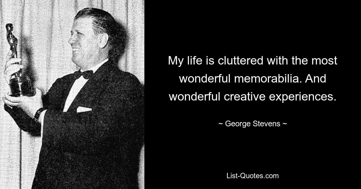 My life is cluttered with the most wonderful memorabilia. And wonderful creative experiences. — © George Stevens