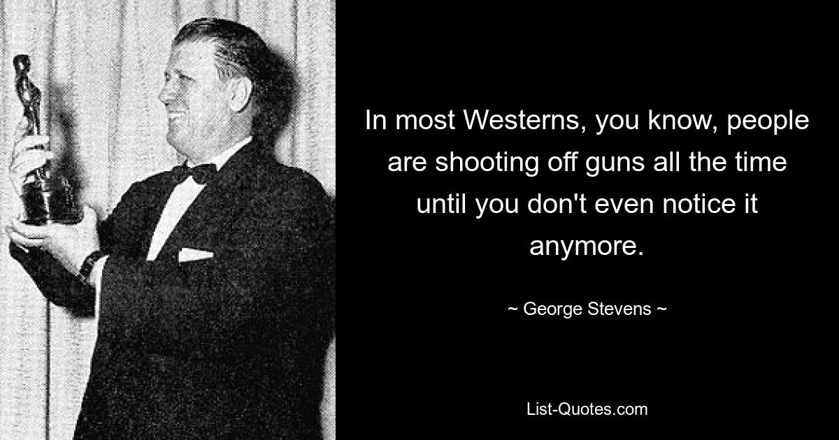 In most Westerns, you know, people are shooting off guns all the time until you don't even notice it anymore. — © George Stevens