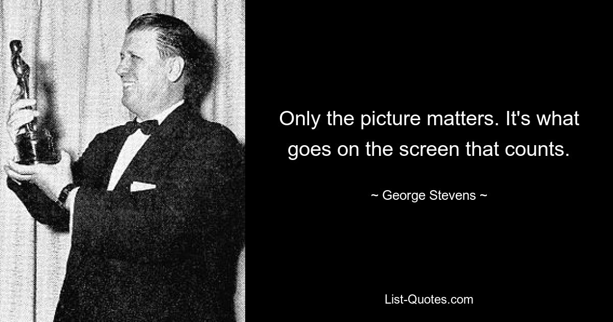 Only the picture matters. It's what goes on the screen that counts. — © George Stevens