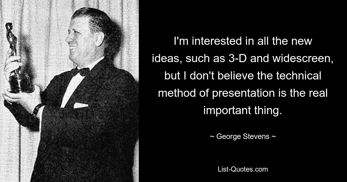 I'm interested in all the new ideas, such as 3-D and widescreen, but I don't believe the technical method of presentation is the real important thing. — © George Stevens