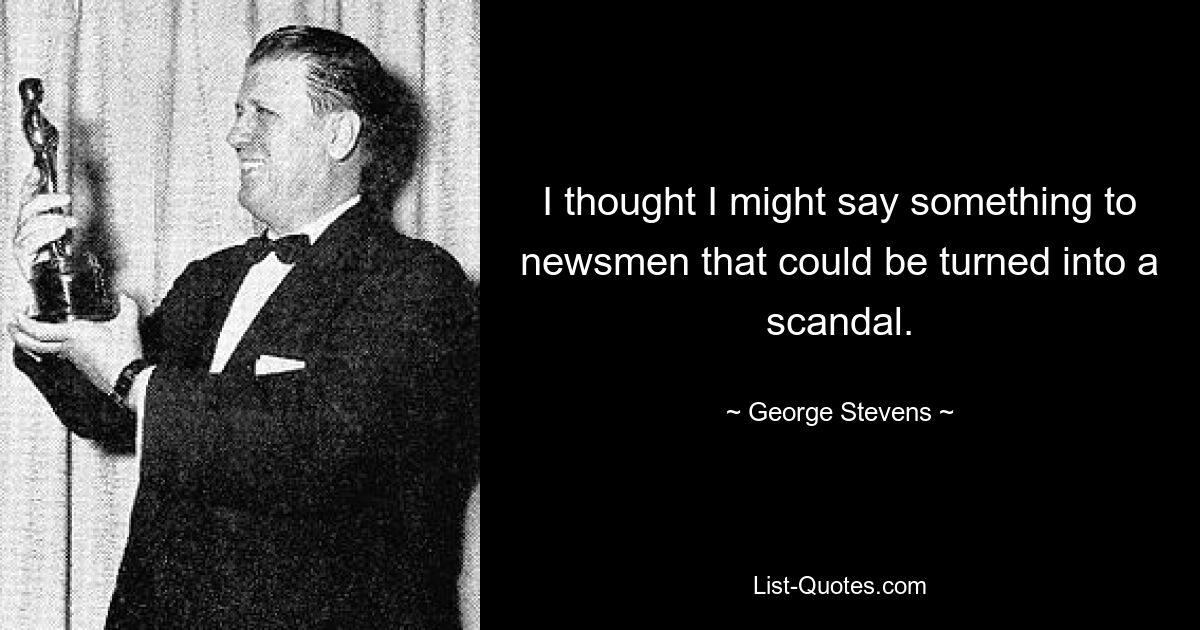 I thought I might say something to newsmen that could be turned into a scandal. — © George Stevens