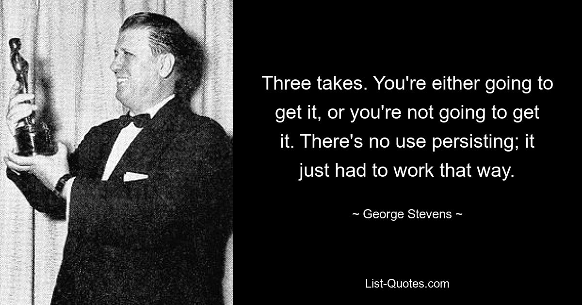 Three takes. You're either going to get it, or you're not going to get it. There's no use persisting; it just had to work that way. — © George Stevens