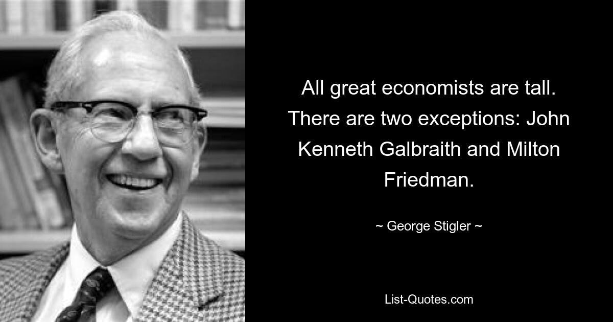 All great economists are tall. There are two exceptions: John Kenneth Galbraith and Milton Friedman. — © George Stigler