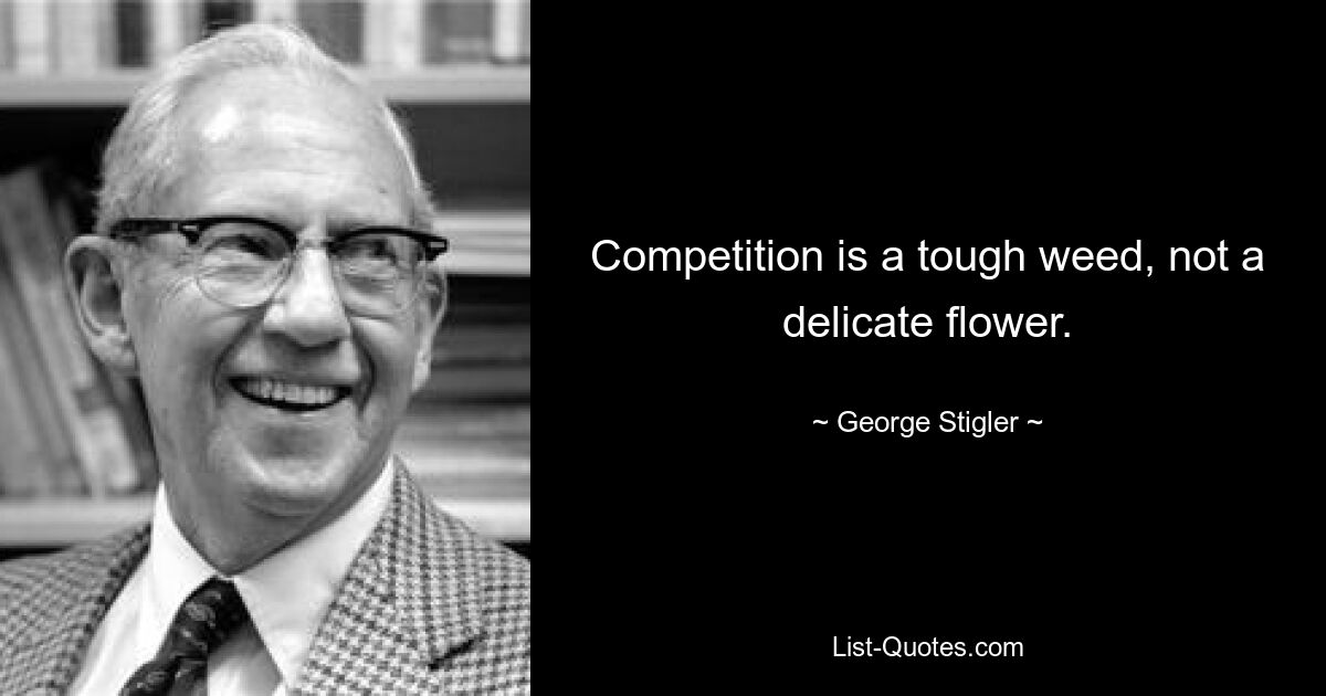 Competition is a tough weed, not a delicate flower. — © George Stigler