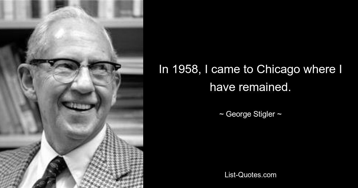 In 1958, I came to Chicago where I have remained. — © George Stigler