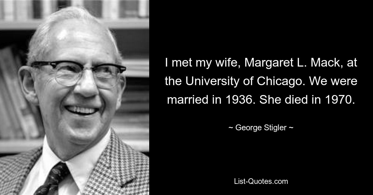 Я встретил свою жену Маргарет Л. Мак в Чикагском университете. Мы поженились в 1936 году. Она умерла в 1970 году. — © Джордж Стиглер