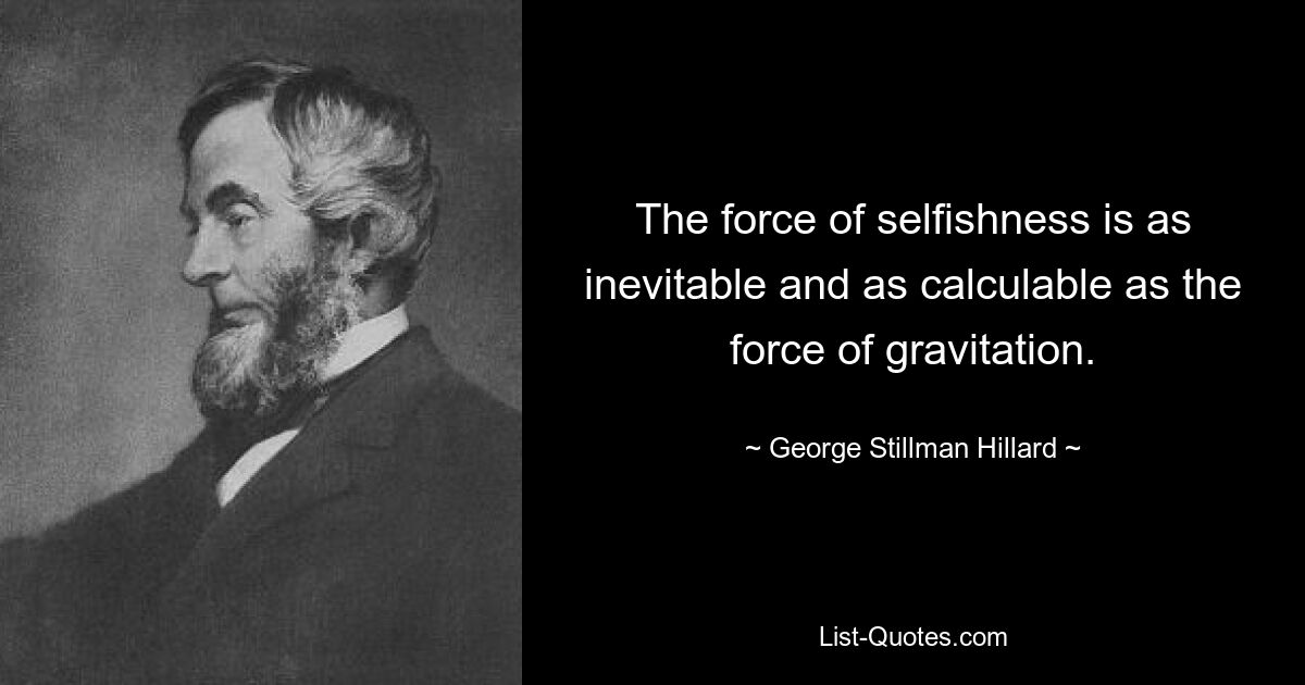 The force of selfishness is as inevitable and as calculable as the force of gravitation. — © George Stillman Hillard