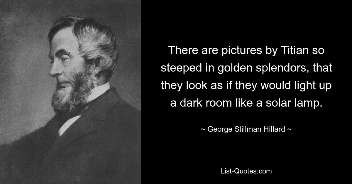 There are pictures by Titian so steeped in golden splendors, that they look as if they would light up a dark room like a solar lamp. — © George Stillman Hillard