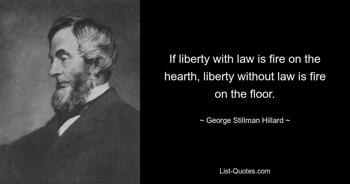 If liberty with law is fire on the hearth, liberty without law is fire on the floor. — © George Stillman Hillard