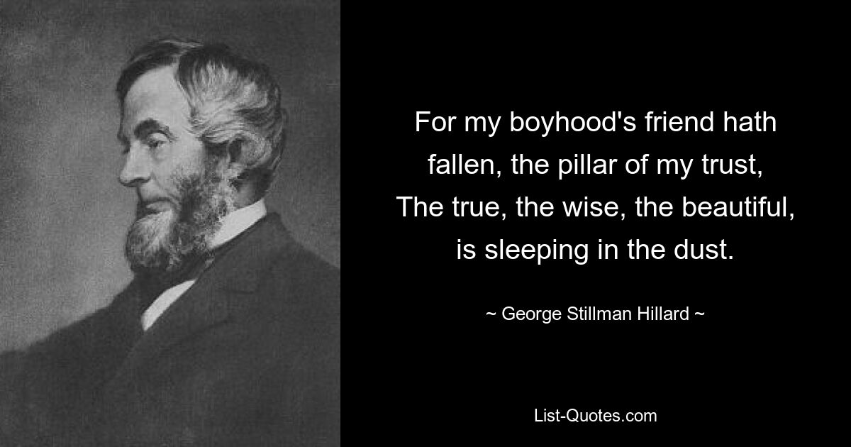 For my boyhood's friend hath fallen, the pillar of my trust,
The true, the wise, the beautiful, is sleeping in the dust. — © George Stillman Hillard