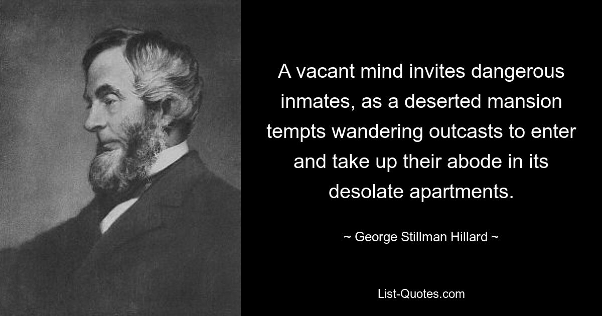 A vacant mind invites dangerous inmates, as a deserted mansion tempts wandering outcasts to enter and take up their abode in its desolate apartments. — © George Stillman Hillard