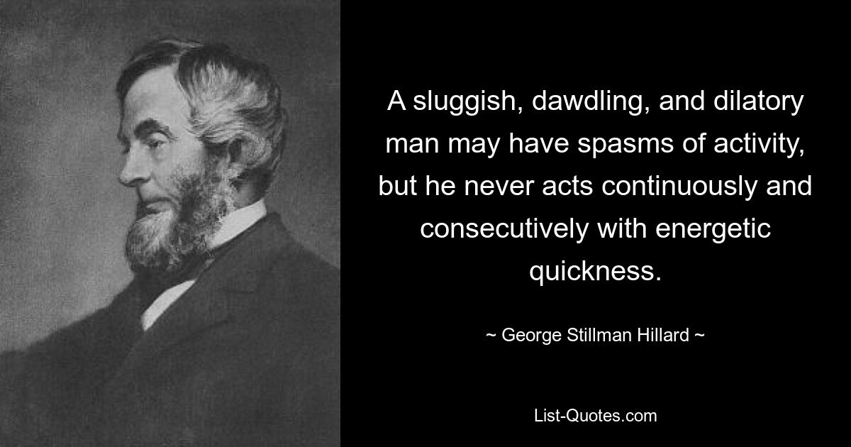 A sluggish, dawdling, and dilatory man may have spasms of activity, but he never acts continuously and consecutively with energetic quickness. — © George Stillman Hillard