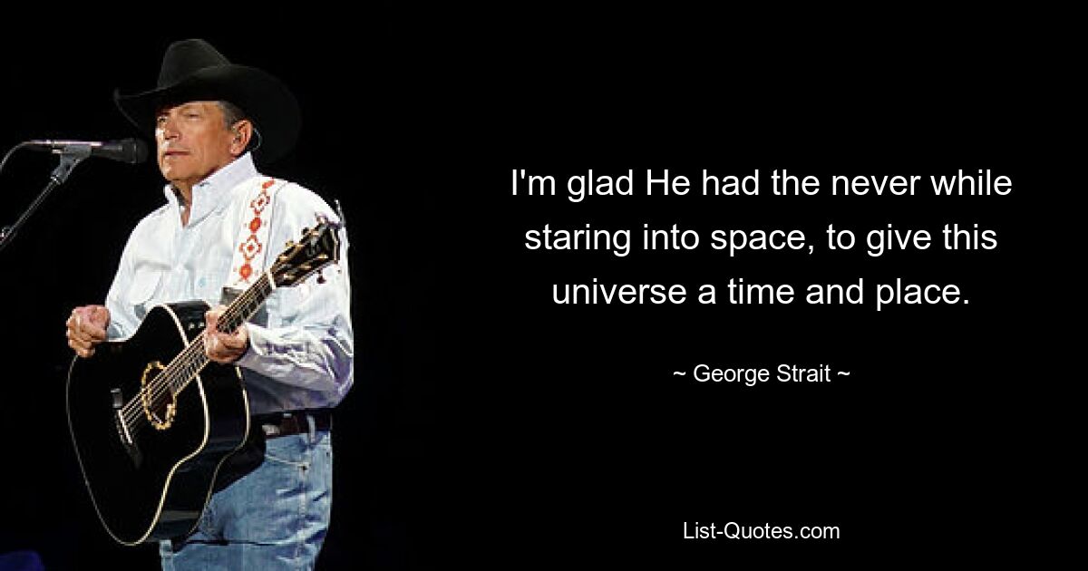 I'm glad He had the never while staring into space, to give this universe a time and place. — © George Strait