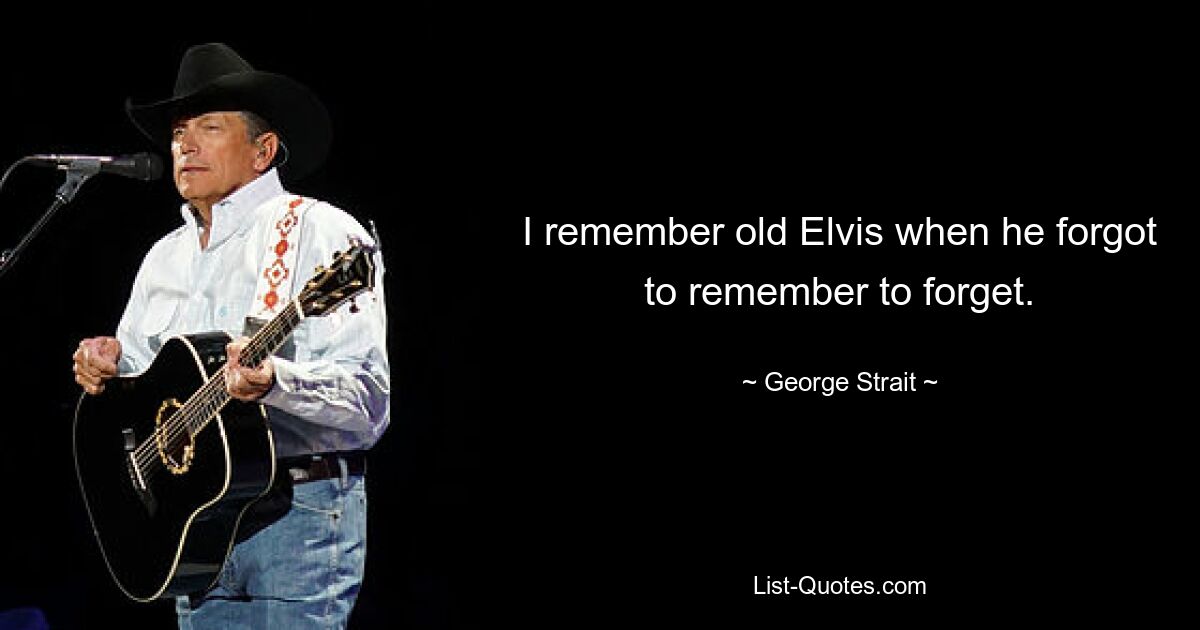 I remember old Elvis when he forgot to remember to forget. — © George Strait